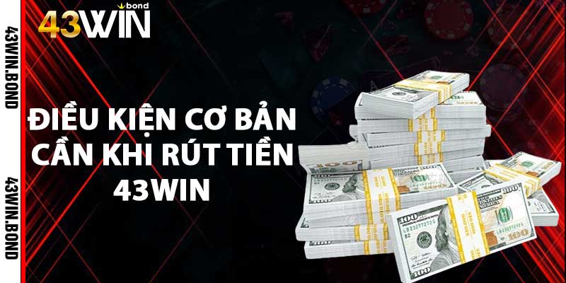 Điều kiện cơ bản cần khi rút tiền 43win