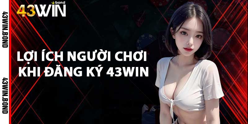 Lợi ích người chơi khi đăng ký 43win