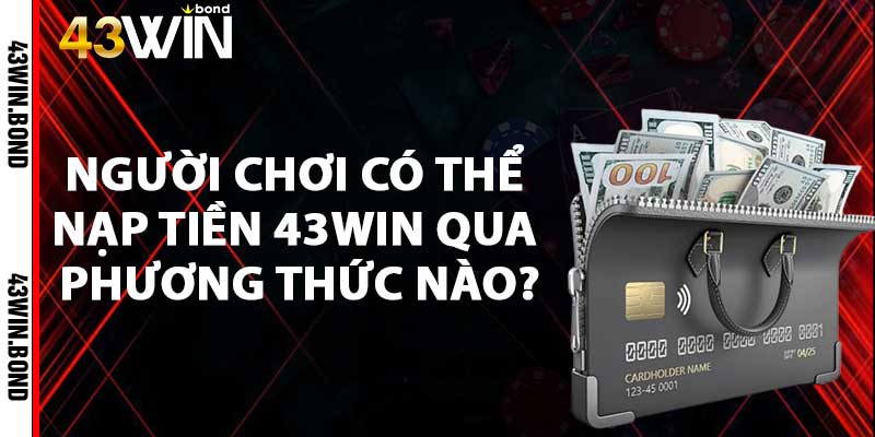 Người chơi có thể nạp tiền 43win qua phương thức nào?